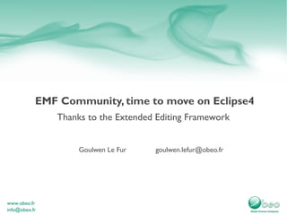 EMF Community, time to move on Eclipse4
   Thanks to the Extended Editing Framework


        Goulwen Le Fur   goulwen.lefur@obeo.fr
 