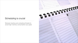 Scheduling is crucial
Between loading and unloading threads to
avoid high-memory consumption (our goal)
 