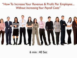 “How To Increase Your Revenue & Proﬁt Per Employee...
         Without Increasing Your Payroll Costs”




                    6 min : 40 Sec
 