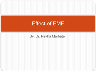 By: Dr. Rekha Marbate
Effect of EMF
 