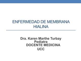 ENFERMEDAD DE MEMBRANA
HIALINA
Dra. Karen Marthe Turbay
Pediatra
DOCENTE MEDICINA
UCC
 
