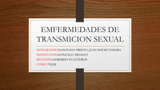 EMFERMEDADES DE
TRANSMICION SEXUAL
INTEGRANTES:SANTIAGO PRIETO ,JUAN DAVID TAMARA
INSTITUCION:GONZALO ARANGO
DOCENTE:GERERDO GUALTEROS
CURSO:701J.M
 