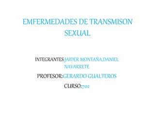 EMFERMEDADES DE TRANSMISON
SEXUAL
INTEGRANTES:JAIDER MONTAÑA,DANIEL
NAVARRETE
PROFESOR:GERARDO GUALTEROS
CURSO:702
 