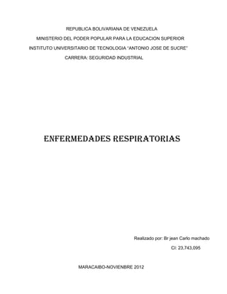 REPUBLICA BOLIVARIANA DE VENEZUELA

  MINISTERIO DEL PODER POPULAR PARA LA EDUCACION SUPERIOR

INSTITUTO UNIVERSITARIO DE TECNOLOGIA “ANTONIO JOSE DE SUCRE”

             CARRERA: SEGURIDAD INDUSTRIAL




     Enfermedades respiratorias




                                        Realizado por: Br jean Carlo machado

                                                         CI: 23,743,095



                   MARACAIBO-NOVIENBRE 2012
 