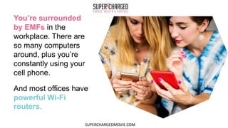 You’re surrounded
by EMFs in the
workplace. There are
so many computers
around, plus you’re
constantly using your
cell phone.
And most offices have
powerful Wi-Fi
routers.
SUPERCHARGEDMOVIE.COM
 