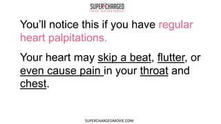 You’ll notice this if you have regular
heart palpitations.
Your heart may skip a beat, flutter, or
even cause pain in your throat and
chest.
SUPERCHARGEDMOVIE.COM
 