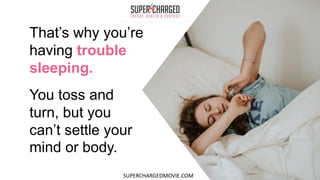 That’s why you’re
having trouble
sleeping.
You toss and
turn, but you
can’t settle your
mind or body.
SUPERCHARGEDMOVIE.COM
 