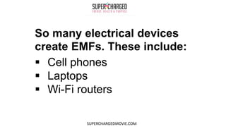So many electrical devices
create EMFs. These include:
 Cell phones
 Laptops
 Wi-Fi routers
SUPERCHARGEDMOVIE.COM
 