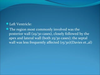Left Ventricle:
The region most commonly involved was the
posterior wall (29/30 cases), closely followed by the
apex and lateral wall (both 25/30 cases); the septal
wall was less frequently affected (15/30)(Davies et.,al)
 