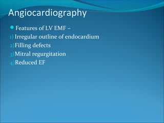 Angiocardiography
Features of LV EMF –
1) Irregular outline of endocardium
2)Filling defects
3)Mitral regurgitation
4)Reduced EF
 
