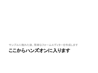 ここからハンズオンに入ります	
サンプルに触れた後、簡単なフォームエディターを作成します	
 