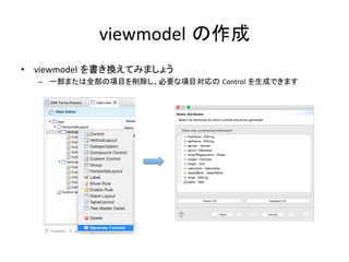 viewmodel の作成	
•  viewmodel を書き換えてみましょう	
–  一部または全部の項目を削除し、必要な項目対応の Control を生成できます	
  
 