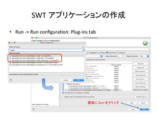 SWT アプリケーションの作成	
•  Run	
  -­‐>	
  Run	
  conﬁguraUon: Plug-­‐ins	
  tab	
最後に	
  Run	
  をクリック	
  
 