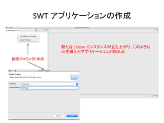 SWT アプリケーションの作成	
新たな	
  Eclipse	
  インスタンスが立ち上がり、このような	
  
UI	
  を備えたアプリケーションが現れる	
新規プロジェクト作成	
 