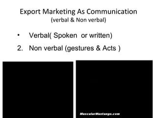 Export Marketing As Communication (verbal & Non verbal) Verbal( Spoken  or written) Non verbal (gestures & Acts ) 
