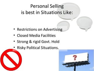 Personal Selling is best in Situations Like: Restrictions on Advertising Closed Media Facilities Strong & rigid Govt. Hold  Risky Political Situations. 