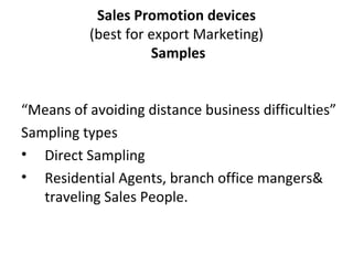 Sales Promotion devices (best for export Marketing)   Samples “ Means of avoiding distance business difficulties” Sampling types Direct Sampling Residential Agents, branch office mangers& traveling Sales People. 