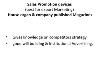 Sales Promotion devices (best for export Marketing)   House organ & company published Magazines Gives knowledge on competitors strategy good will building & Institutional Advertising. 