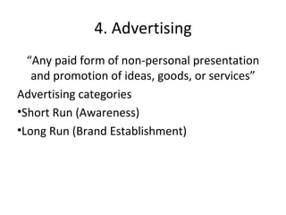 4. Advertising “ Any paid form of non-personal presentation and promotion of ideas, goods, or services” Advertising categories  Short Run (Awareness)  Long Run (Brand Establishment) 