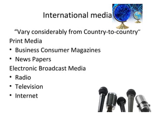 International media “ Vary considerably from Country-to-country” Print Media Business Consumer Magazines News Papers Electronic Broadcast Media Radio  Television Internet 