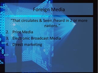 Foreign Media “ That circulates & Seen /heard in 2 or more nations.” Print Media Electronic Broadcast Media Direct marketing 