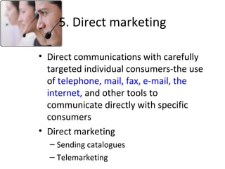 5. Direct marketing Direct communications with carefully targeted individual consumers-the use of  telephone, mail, fax, e-mail, the internet,  and other tools to communicate directly with specific consumers Direct marketing Sending catalogues Telemarketing  