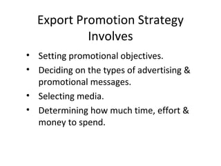 Export Promotion Strategy Involves Setting promotional objectives. Deciding on the types of advertising & promotional messages. Selecting media. Determining how much time, effort & money to spend. 