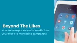 Beyond The Likes
How to incorporate social media into
your real-life marketing campaigns
 