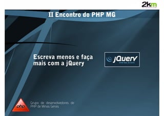 II Encontro do PHP MG




 Escreva menos e faça
 mais com a jQuery




Grupo de desenvolvedores de
PHP de Minas Gerais
 