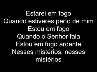 Estarei em fogo Quando estiveres perto de mim Estou em fogo Quando o Senhor fala Estou em fogo ardente Nesses mistérios, nesses mistérios 