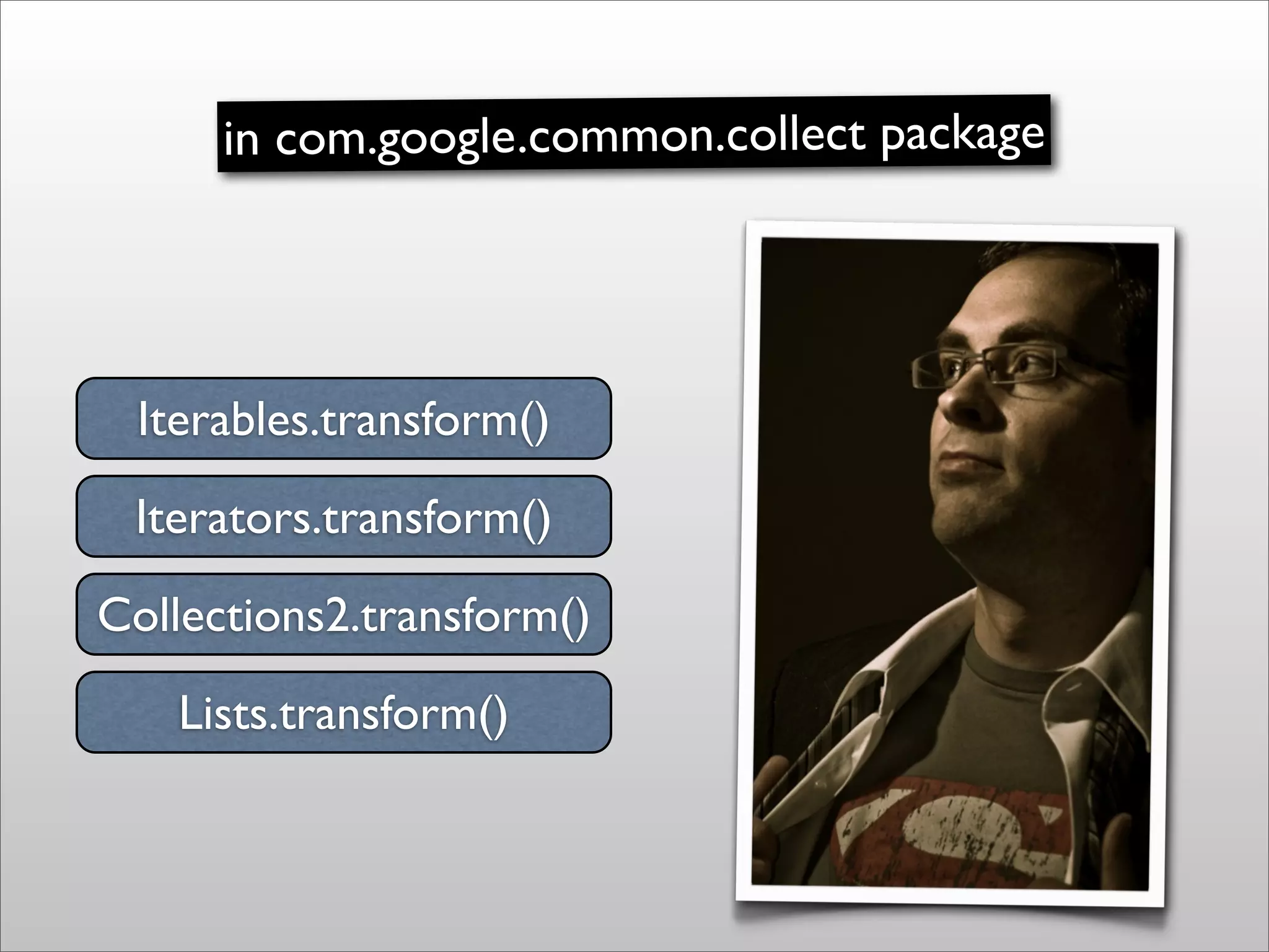 in com.google.common.collect package




 Iterables.transform()
 Iterators.transform()
Collections2.transform()
   Lists.transform()
 