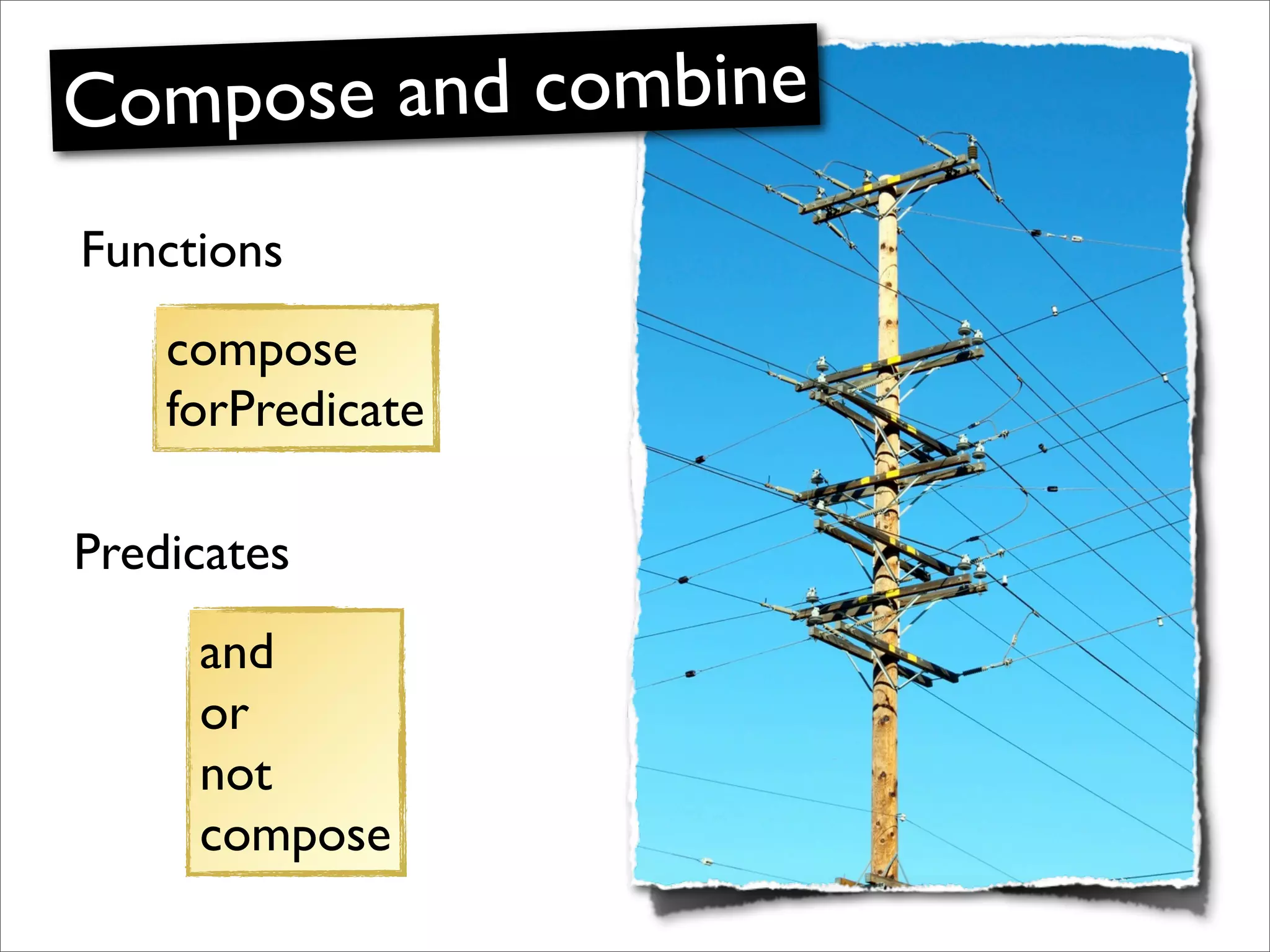 Compose and combine
Functions
    compose
    forPredicate

Predicates
     and
     or
     not
     compose
 