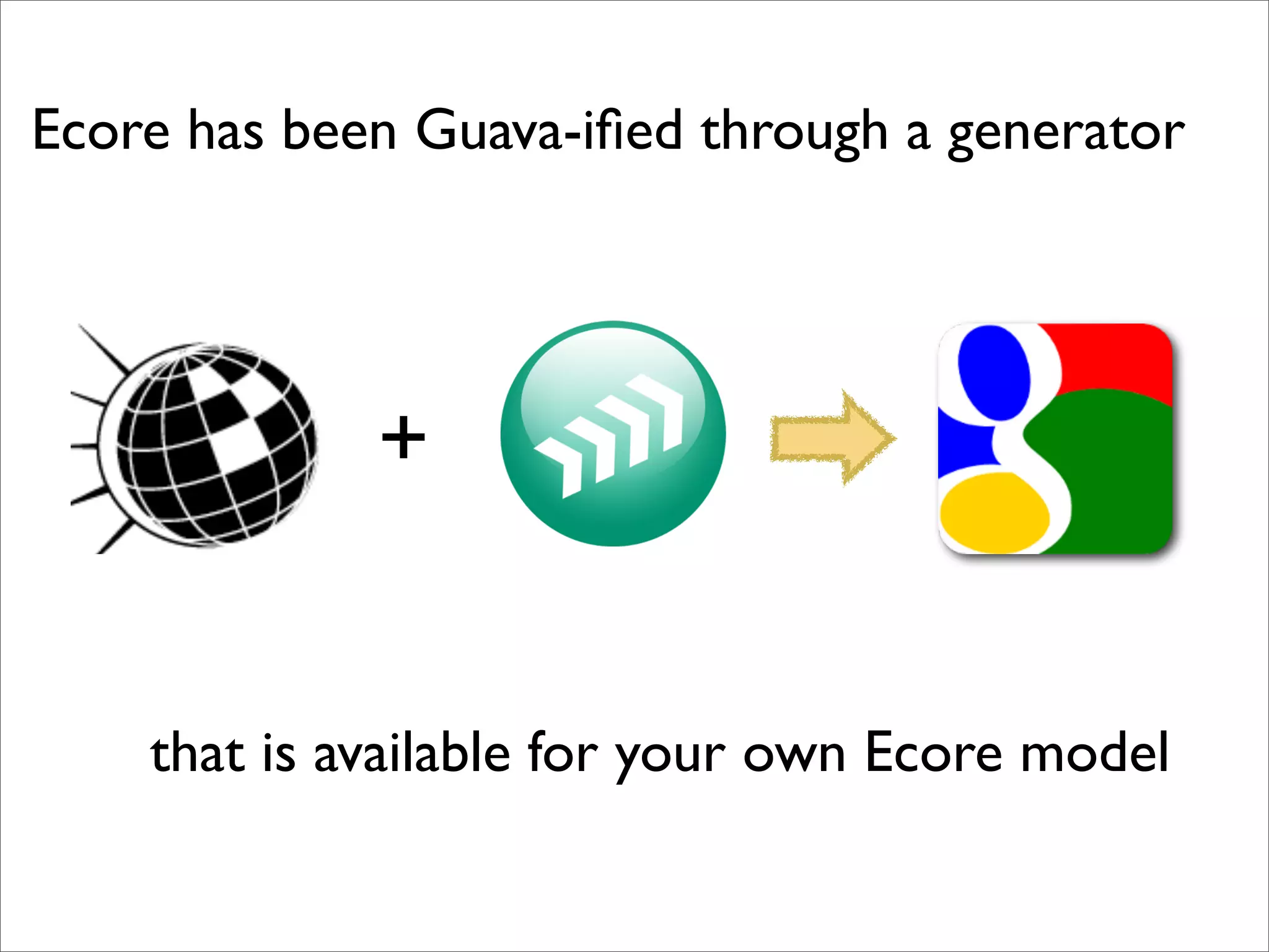 Ecore has been Guava-iﬁed through a generator




             +


    that is available for your own Ecore model
 