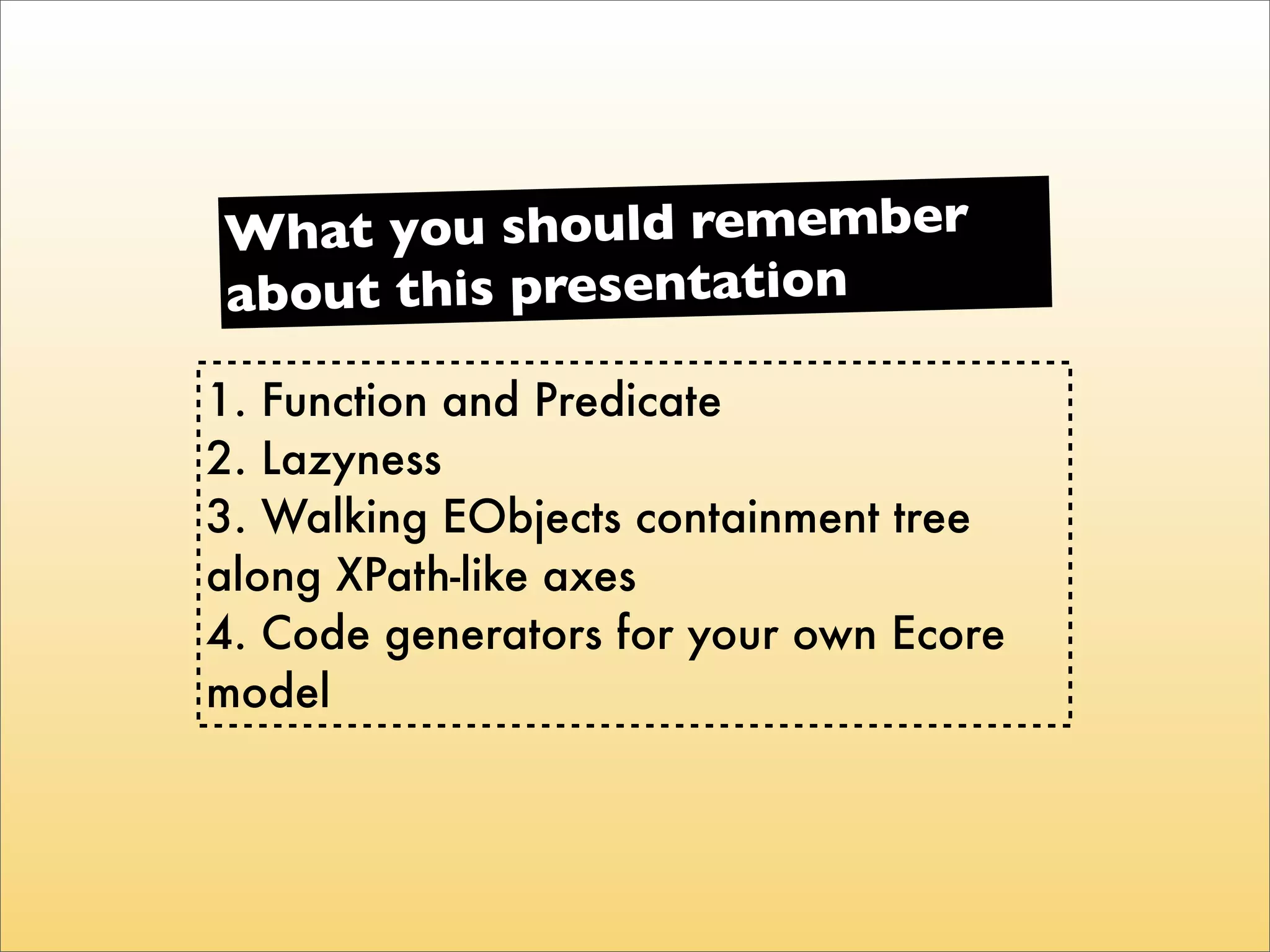 Wha t you should remember
about this presentation

1. Function and Predicate
2. Lazyness
3. Walking EObjects containment tree
along XPath-like axes
4. Code generators for your own Ecore
model
 