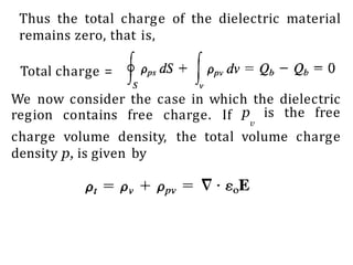 Thus the total charge of the dielectric material
remains zero, that is,
Total charge =
We now consider the case in which the dielectric
region contains free charge. If p is the free
v
charge volume density, the total volume charge
density p, is given by
 