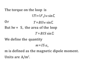 The torque on the loop is
Or
∣T∣=∣F0∣wsin
T=BIlw sin
But lw = S, the area of the loop
T=BIS sin
We define the quantity
m=IS an
m is defined as the magnetic dipole moment.
Units are A/m2
.
 