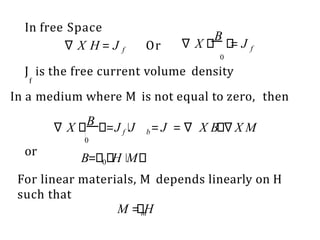 In free Space
∇ X H = J f Or
B
∇ X = J f
0
J is the free current volume density
f
In a medium where M is not equal to zero, then
0
f b
∇ X B =J J =J =∇ X B ∇X M
or
B= 0 H M
For linear materials, M depends linearly on H
such that
M =m
H
 