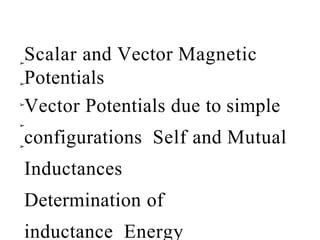➢
➢
➢
➢
➢
Scalar and Vector Magnetic
Potentials
Vector Potentials due to simple
configurations Self and Mutual
Inductances
Determination of
inductance Energy
 