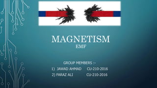 MAGNETISM
EMF
GROUP MEMBERS :-
1) JAWAD AHMAD CU-210-2016
2) FARAZ ALI CU-210-2016
 