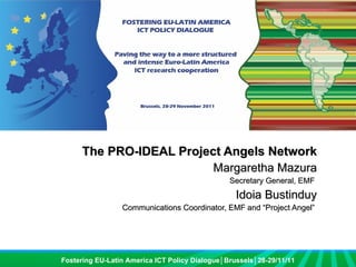 The PRO-IDEAL Project Angels Network Margaretha Mazura Secretary General, EMF  Idoia Bustinduy Communications Coordinator, EMF and “Project Angel”  