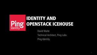 IDENTITY AND
OPENSTACK ICEHOUSE
David Waite
Technical Architect, Ping Labs
Ping Identity
1
 