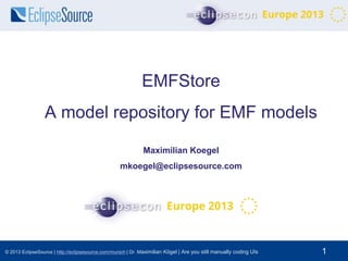 EMFStore
A model repository for EMF models
Maximilian Koegel
mkoegel@eclipsesource.com

© 2013 EclipseSource | http://eclipsesource.com/munich | Dr. Maximilian Kögel | Are you still manually coding UIs

1

 