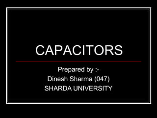 CAPACITORS
Prepared by :-
Dinesh Sharma (047)
SHARDA UNIVERSITY
 