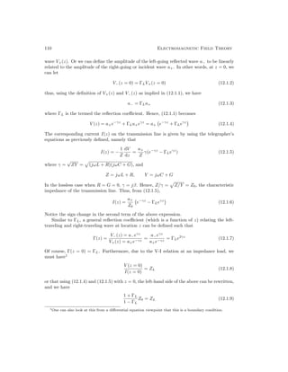 110 Electromagnetic Field Theory
wave V+(z). Or we can define the amplitude of the left-going reflected wave a− to be linearly
related to the amplitude of the right-going or incident wave a+. In other words, at z = 0, we
can let
V−(z = 0) = ΓLV+(z = 0) (12.1.2)
thus, using the definition of V+(z) and V−(z) as implied in (12.1.1), we have
a− = ΓLa+ (12.1.3)
where ΓL is the termed the reflection coefficient. Hence, (12.1.1) becomes
V (z) = a+e−γz
+ ΓLa+eγz
= a+ e−γz
+ ΓLeγz

(12.1.4)
The corresponding current I(z) on the transmission line is given by using the telegrapher’s
equations as previously defined, namely that
I(z) = −
1
Z
dV
dz
=
a+
Z
γ(e−γz
− ΓLeγz
) (12.1.5)
where γ =
√
ZY =
p
(jωL + R)(jωC + G), and
Z = jωL + R, Y = jωC + G
In the lossless case when R = G = 0, γ = jβ. Hence, Z/γ =
p
Z/Y = Z0, the characteristic
impedance of the transmission line. Thus, from (12.1.5),
I(z) =
a+
Z0
e−γz
− ΓLeγz

(12.1.6)
Notice the sign change in the second term of the above expression.
Similar to ΓL, a general reflection coefficient (which is a function of z) relating the left-
traveling and right-traveling wave at location z can be defined such that
Γ(z) =
V−(z) = a−eγz
V+(z) = a+e−γz
=
a−eγz
a+e−γz
= ΓLe2γz
(12.1.7)
Of course, Γ(z = 0) = ΓL. Furthermore, due to the V-I relation at an impedance load, we
must have1
V (z = 0)
I(z = 0)
= ZL (12.1.8)
or that using (12.1.4) and (12.1.5) with z = 0, the left-hand side of the above can be rewritten,
and we have
1 + ΓL
1 − ΓL
Z0 = ZL (12.1.9)
1One can also look at this from a differential equation viewpoint that this is a boundary condition.
 