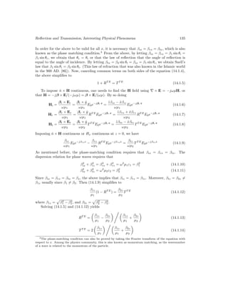 Reflection and Transmission, Interesting Physical Phenomena 135
In order for the above to be valid for all x, it is necessary that βix = βrx = βtx, which is also
known as the phase matching condition.3
From the above, by letting βix = βrx = β1 sin θi =
β1 sin θr, we obtain that θr = θi or that the law of reflection that the angle of reflection is
equal to the angle of incidence. By letting βtx = β2 sin θt = βix = β1 sin θi, we obtain Snell’s
law that β1 sin θi = β2 sin θt. (This law of refraction that was also known in the Islamic world
in the 900 AD. [86]). Now, canceling common terms on both sides of the equation (14.1.4),
the above simplifies to
1 + RT E
= TT E
(14.1.5)
To impose n̂ × H continuous, one needs to find the H field using ∇ × E = −jωµH, or
that H = −jβ × E/(−jωµ) = β × E/(ωµ). By so doing
Hi =
βi × Ei
ωµ1
=
βi × ŷ
ωµ1
E0e−jβi·r
=
ẑβix − x̂βiz
ωµ1
E0e−jβi·r
(14.1.6)
Hr =
βr × Er
ωµ1
=
βr × ŷ
ωµ1
RT E
E0e−jβr·r
=
ẑβrx + x̂βrz
ωµ2
RT E
E0e−jβr·r
(14.1.7)
Ht =
βt × Et
ωµ2
=
βt × ŷ
ωµ2
TT E
E0e−jβt·r
=
ẑβtx − x̂βtz
ωµ2
TT E
E0e−jβt·r
(14.1.8)
Imposing n̂ × H continuous or Hx continuous at z = 0, we have
βiz
ωµ1
E0e−jβixx
−
βrz
ωµ1
RT E
E0e−jβrxx
=
βtz
ωµ2
TT E
E0e−jβtxx
(14.1.9)
As mentioned before, the phase-matching condition requires that βix = βrx = βtx. The
dispersion relation for plane waves requires that
β2
ix + β2
iz = β2
rx + β2
rz = ω2
µ1ε1 = β2
1 (14.1.10)
β2
tx + β2
tz = ω2
µ2ε2 = β2
2 (14.1.11)
Since βix = βrx = βtx = βx, the above implies that βiz = βrz = β1z. Moreover, βtz = β2z 6=
β1z usually since β1 6= β2. Then (14.1.9) simplifies to
β1z
µ1
(1 − RT E
) =
β2z
µ2
TT E
(14.1.12)
where β1z =
p
β2
1 − β2
x, and β2z =
p
β2
2 − β2
x.
Solving (14.1.5) and (14.1.12) yields
RT E
=

β1z
µ1
−
β2z
µ2
 , 
β1z
µ1
+
β2z
µ2

(14.1.13)
TT E
= 2

β1z
µ1
 , 
β1z
µ1
+
β2z
µ2

(14.1.14)
3The phase-matching condition can also be proved by taking the Fourier transform of the equation with
respect to x. Among the physics community, this is also known as momentum matching, as the wavenumber
of a wave is related to the momentum of the particle.
 