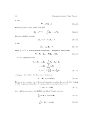 198 Electromagnetic Field Theory
or that
(∇2
+ β2
)Es = 0 (20.3.10)
Assuming that we have a guided mode, then
Es ∼ e∓jβzz
,
∂2
∂z2
Es = −βz
2
Es (20.3.11)
Therefore, (20.3.10) becomes
(∇s
2
+ β2
− βz
2
)Es = 0 (20.3.12)
or that
(∇s
2
+ βs
2
)Es = 0 (20.3.13)
where β2
s = β2
− β2
z is the transverse wave number. Consequently, from (20.3.8)
∇s × ∇s × Es = −∇2
sEs = β2
s Es (20.3.14)
As such, (20.3.7) becomes
∇z × Hs = jωεEs +
1
jωµ
∇s × ∇s × Es
= jωεEs +
1
jωµ
βs
2
Es
= jωε

1 −
βs
2
β2

= jωε
βz
2
β2
Es (20.3.15)
Letting βz = β cos θ, then the above can be written as
∇z × Hs = jωε cos2
θEs (20.3.16)
The above now resembles one of the two telegrapher’s equations that we seek. Now looking
at (20.3.4) again, assuming Ez = 0, equating transverse components, we have
∇z × Es = −jωµHs (20.3.17)
More explicitly, we can rewrite (20.3.16) and (20.3.17) in the above as
∂
∂z
ẑ × Hs = jωε cos2
θEs (20.3.18)
∂
∂z
ẑ × Es = −jωµHs (20.3.19)
 