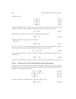 226 Electromagnetic Field Theory
medium are then
∇ × E = 0 (23.1.1)
∇ × H = J (23.1.2)
∇ · εE = % (23.1.3)
∇ · µH = 0 (23.1.4)
Using the knowledge that ∇ × ∇Φ = 0, we can construct a solution to (23.1.1) easily. Thus,
in order to satisfy the first of Maxwell’s equations or Faraday’s law above, we let
E = −∇Φ (23.1.5)
Using the above in (23.1.3), we get, for a homogeneous medium, that
∇2
Φ = −
%
ε
(23.1.6)
which is the Poisson’s equation for electrostatics.
By letting
µH = ∇ × A (23.1.7)
since ∇ · (∇ × A) = 0, the last of Maxwell’s equations above will be automatically satisfied.
And using the above in the second of Maxwell’s equations above, we get
∇ × ∇ × A = µJ (23.1.8)
Now, using the fact that ∇×∇×A = ∇(∇·A)−∇2
A, and Coulomb’s gauge that ∇·A = 0,
we arrive at
∇2
A = −µJ (23.1.9)
which is the vector Poisson’s equation. Next, we will repeat the above derivation when ω 6= 0.
23.1.3 Scalar and Vector Potentials for Electrodynamics
To this end, we will start with frequency domain Maxwell’s equations with sources J and %
included, and later see how these sources J and % can radiate electromagnetic fields. Maxwell’s
equations in the frequency domain are
∇ × E = −jωµH (23.1.10)
∇ × H = jωεE + J (23.1.11)
∇ · µH = 0 (23.1.12)
∇ · εE = % (23.1.13)
In order to satisfy the third Maxwell’s equation, as before, we let
µH = ∇ × A (23.1.14)
 