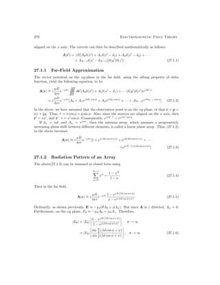 270 Electromagnetic Field Theory
aligned on the x axis. The current can then be described mathematically as follows:
J(r0
) = ẑIl[A0δ(x0
) + A1δ(x0
− d1) + A2δ(x0
− d2) + · · ·
+ AN−1δ(x0
− dN−1)]δ(y0
)δ(z0
) (27.1.1)
27.1.1 Far-Field Approximation
The vector potential on the xy-plane in the far field, using the sifting property of delta
function, yield the following equation, to be
A(r) ∼
= ẑ
µIl
4πr
e−jβr

dr0
[A0δ(x0
) + A1δ(x0
− d1) + · · · ]δ(y0
)δ(z0
)ejβr0
·r̂
= ẑ
µIl
4πr
e−jβr
[A0 + A1ejβd1 cos φ
+ A2ejβd2 cos φ
+ · · · + AN−1ejβdN−1 cos φ
] (27.1.2)
In the above, we have assumed that the observation point is on the xy plane, or that r = ρ =
x̂x + ŷy. Thus, r̂ = x̂ cos φ + ŷ sin φ. Also, since the sources are aligned on the x axis, then
r0
= x̂x0
, and r0
· r̂ = x0
cos φ. Consequently, ejβr0
·r̂
= ejβx0
cos φ
.
If dn = nd, and An = ejnψ
, then the antenna array, which assumes a progressively
increasing phase shift between different elements, is called a linear phase array. Thus, (27.1.2)
in the above becomes
A(r) ∼
= ẑ
µIl
4πr
e−jβr
[1 + ej(βd cos φ+ψ)
+ ej2(βd cos φ+ψ)
+ · · ·
+ej(N−1)(βd cos φ+ψ)
] (27.1.3)
27.1.2 Radiation Pattern of an Array
The above(27.1.3) can be summed in closed form using
N−1
X
n=0
xn
=
1 − xN
1 − x
(27.1.4)
Then in the far field,
A(r) ∼
= ẑ
µIl
4πr
e−jβr 1 − ejN(βd cos φ+ψ)
1 − ej(βd cos φ+ψ)
(27.1.5)
Ordinarily, as shown previously, E ≈ −jω(θ̂Aθ + φ̂Aφ). But since A is ẑ directed, Aφ = 0.
Furthermore, on the xy plane, Eθ ≈ −jωAθ = jωAz. Therefore,
|Eθ| = |E0|
1 − ejN(βd cos φ+ψ)
1 − ej(βd cos φ+ψ)
, r → ∞
= |E0|
sin N
2 (βd cos φ + ψ)
sin 1
2 (βd cos φ + ψ)
, r → ∞ (27.1.6)
 