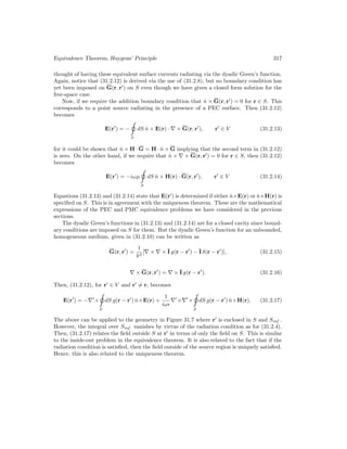 Equivalence Theorem, Huygens’ Principle 317
thought of having these equivalent surface currents radiating via the dyadic Green’s function.
Again, notice that (31.2.12) is derived via the use of (31.2.8), but no boundary condition has
yet been imposed on G(r, r0
) on S even though we have given a closed form solution for the
free-space case.
Now, if we require the addition boundary condition that n̂ × G(r, r0
) = 0 for r ∈ S. This
corresponds to a point source radiating in the presence of a PEC surface. Then (31.2.12)
becomes
E(r0
) = −
S
dS n̂ × E(r) · ∇ × G(r, r0
), r0
∈ V (31.2.13)
for it could be shown that n̂ × H · G = H · n̂ × G implying that the second term in (31.2.12)
is zero. On the other hand, if we require that n̂ × ∇ × G(r, r0
) = 0 for r ∈ S, then (31.2.12)
becomes
E(r0
) = −iωµ
S
dS n̂ × H(r) · G(r, r0
), r0
∈ V (31.2.14)
Equations (31.2.13) and (31.2.14) state that E(r0
) is determined if either n̂×E(r) or n̂×H(r) is
specified on S. This is in agreement with the uniqueness theorem. These are the mathematical
expressions of the PEC and PMC equivalence problems we have considered in the previous
sections.
The dyadic Green’s functions in (31.2.13) and (31.2.14) are for a closed cavity since bound-
ary conditions are imposed on S for them. But the dyadic Green’s function for an unbounded,
homogeneous medium, given in (31.2.10) can be written as
G(r, r0
) =
1
k2
[∇ × ∇ × I g(r − r0
) − I δ(r − r0
)], (31.2.15)
∇ × G(r, r0
) = ∇ × I g(r − r0
). (31.2.16)
Then, (31.2.12), for r0
∈ V and r0
6= r, becomes
E(r0
) = −∇0
×
S
dS g(r − r0
) n̂×E(r) +
1
iω
∇0
×∇0
×
S
dS g(r − r0
) n̂×H(r). (31.2.17)
The above can be applied to the geometry in Figure 31.7 where r0
is enclosed in S and Sinf .
However, the integral over Sinf vanishes by virtue of the radiation condition as for (31.2.4).
Then, (31.2.17) relates the field outside S at r0
in terms of only the field on S. This is similar
to the inside-out problem in the equivalence theorem. It is also related to the fact that if the
radiation condition is satisfied, then the field outside of the source region is uniquely satisfied.
Hence, this is also related to the uniqueness theorem.
 