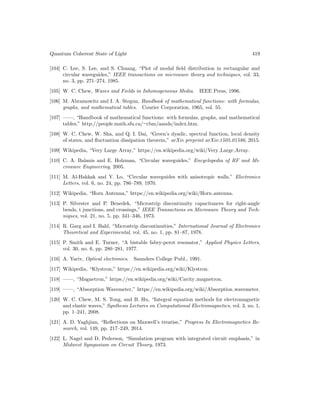 Quantum Coherent State of Light 419
[104] C. Lee, S. Lee, and S. Chuang, “Plot of modal field distribution in rectangular and
circular waveguides,” IEEE transactions on microwave theory and techniques, vol. 33,
no. 3, pp. 271–274, 1985.
[105] W. C. Chew, Waves and Fields in Inhomogeneous Media. IEEE Press, 1996.
[106] M. Abramowitz and I. A. Stegun, Handbook of mathematical functions: with formulas,
graphs, and mathematical tables. Courier Corporation, 1965, vol. 55.
[107] ——, “Handbook of mathematical functions: with formulas, graphs, and mathematical
tables,” http://people.math.sfu.ca/∼cbm/aands/index.htm.
[108] W. C. Chew, W. Sha, and Q. I. Dai, “Green’s dyadic, spectral function, local density
of states, and fluctuation dissipation theorem,” arXiv preprint arXiv:1505.01586, 2015.
[109] Wikipedia, “Very Large Array,” https://en.wikipedia.org/wiki/Very Large Array.
[110] C. A. Balanis and E. Holzman, “Circular waveguides,” Encyclopedia of RF and Mi-
crowave Engineering, 2005.
[111] M. Al-Hakkak and Y. Lo, “Circular waveguides with anisotropic walls,” Electronics
Letters, vol. 6, no. 24, pp. 786–789, 1970.
[112] Wikipedia, “Horn Antenna,” https://en.wikipedia.org/wiki/Horn antenna.
[113] P. Silvester and P. Benedek, “Microstrip discontinuity capacitances for right-angle
bends, t junctions, and crossings,” IEEE Transactions on Microwave Theory and Tech-
niques, vol. 21, no. 5, pp. 341–346, 1973.
[114] R. Garg and I. Bahl, “Microstrip discontinuities,” International Journal of Electronics
Theoretical and Experimental, vol. 45, no. 1, pp. 81–87, 1978.
[115] P. Smith and E. Turner, “A bistable fabry-perot resonator,” Applied Physics Letters,
vol. 30, no. 6, pp. 280–281, 1977.
[116] A. Yariv, Optical electronics. Saunders College Publ., 1991.
[117] Wikipedia, “Klystron,” https://en.wikipedia.org/wiki/Klystron.
[118] ——, “Magnetron,” https://en.wikipedia.org/wiki/Cavity magnetron.
[119] ——, “Absorption Wavemeter,” https://en.wikipedia.org/wiki/Absorption wavemeter.
[120] W. C. Chew, M. S. Tong, and B. Hu, “Integral equation methods for electromagnetic
and elastic waves,” Synthesis Lectures on Computational Electromagnetics, vol. 3, no. 1,
pp. 1–241, 2008.
[121] A. D. Yaghjian, “Reflections on Maxwell’s treatise,” Progress In Electromagnetics Re-
search, vol. 149, pp. 217–249, 2014.
[122] L. Nagel and D. Pederson, “Simulation program with integrated circuit emphasis,” in
Midwest Symposium on Circuit Theory, 1973.
 